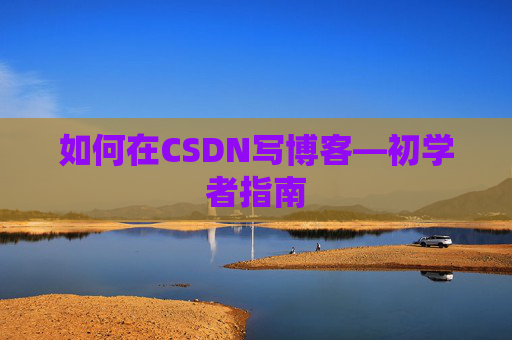 如何在CSDN写博客—初学者指南